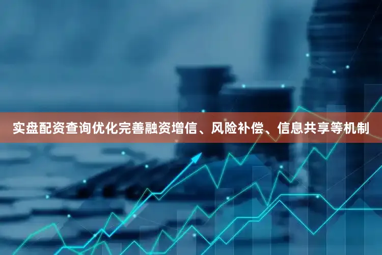 实盘配资查询优化完善融资增信、风险补偿、信息共享等机制