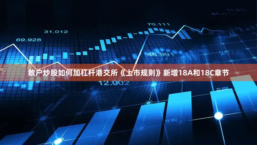 散户炒股如何加杠杆港交所《上市规则》新增18A和18C章节