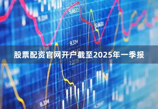股票配资官网开户截至2025年一季报
