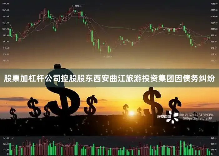 股票加杠杆公司控股股东西安曲江旅游投资集团因债务纠纷