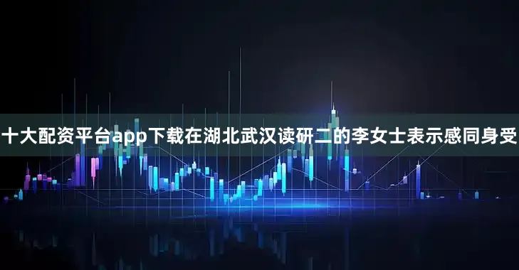十大配资平台app下载在湖北武汉读研二的李女士表示感同身受