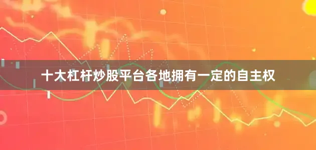 十大杠杆炒股平台各地拥有一定的自主权