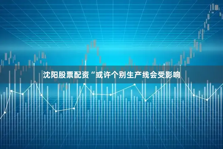 沈阳股票配资“或许个别生产线会受影响