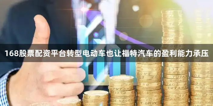 168股票配资平台转型电动车也让福特汽车的盈利能力承压