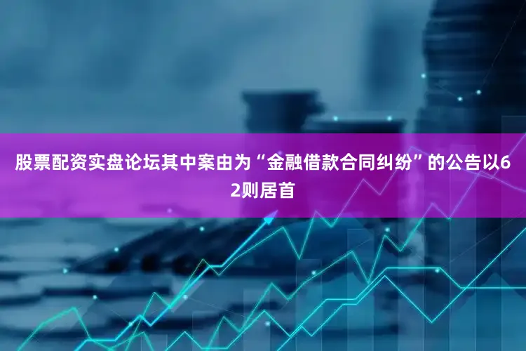 股票配资实盘论坛其中案由为“金融借款合同纠纷”的公告以62则居首
