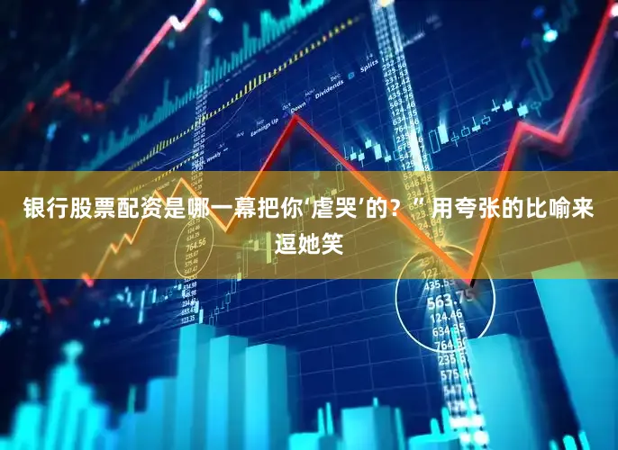银行股票配资是哪一幕把你‘虐哭’的？”用夸张的比喻来逗她笑