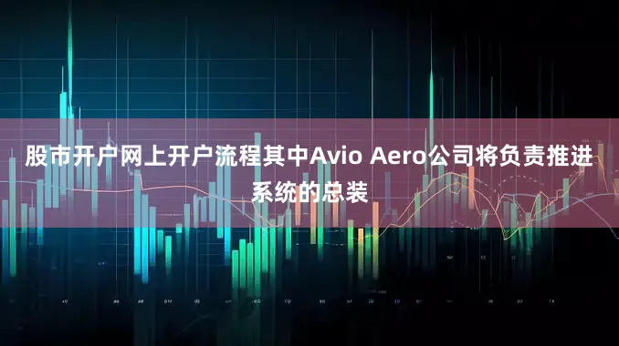 股市开户网上开户流程其中Avio Aero公司将负责推进系统的总装