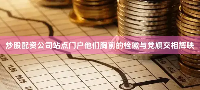 炒股配资公司站点门户他们胸前的检徽与党旗交相辉映