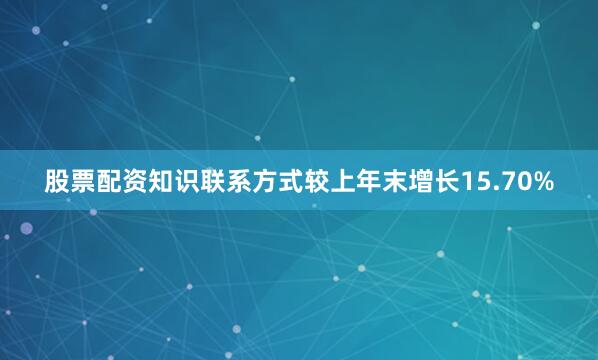 股票配资知识联系方式较上年末增长15.70%