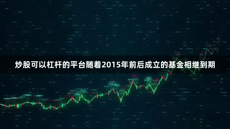 炒股可以杠杆的平台随着2015年前后成立的基金相继到期