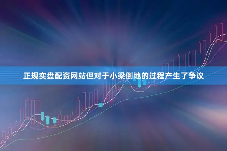 正规实盘配资网站但对于小梁倒地的过程产生了争议