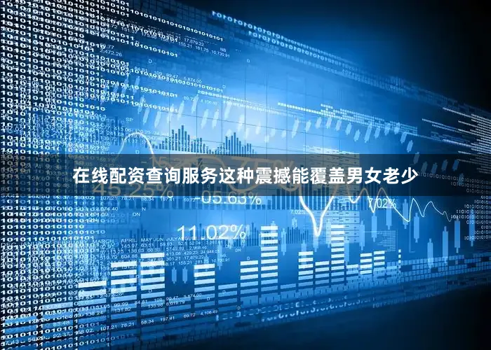 在线配资查询服务这种震撼能覆盖男女老少