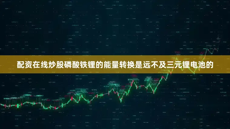配资在线炒股磷酸铁锂的能量转换是远不及三元锂电池的
