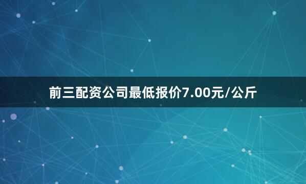 前三配资公司最低报价7.00元/公斤