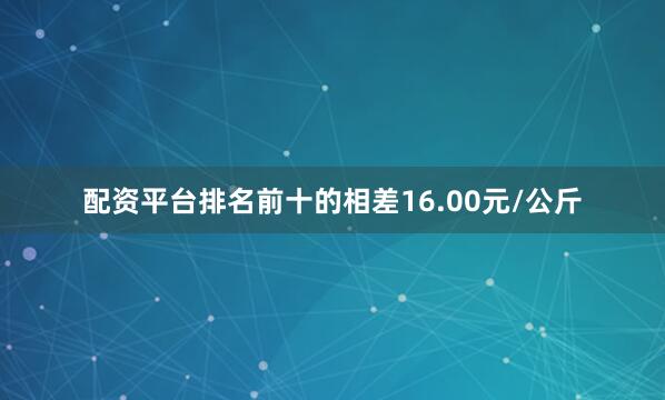 配资平台排名前十的相差16.00元/公斤
