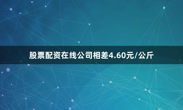 股票配资在线公司相差4.60元/公斤