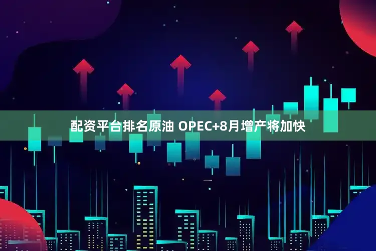 配资平台排名　　原油　　 OPEC+8月增产将加快