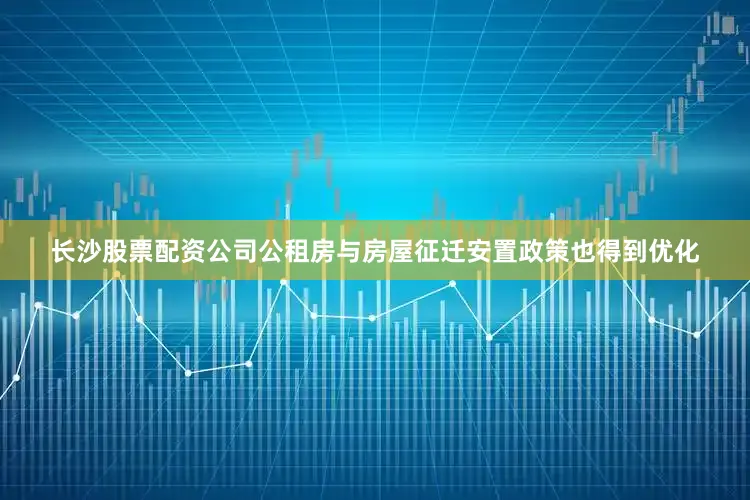 长沙股票配资公司　　公租房与房屋征迁安置政策也得到优化