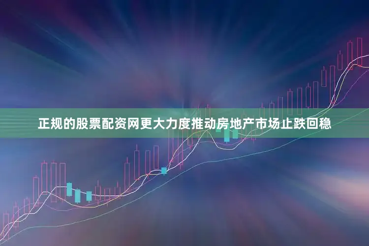 正规的股票配资网更大力度推动房地产市场止跌回稳