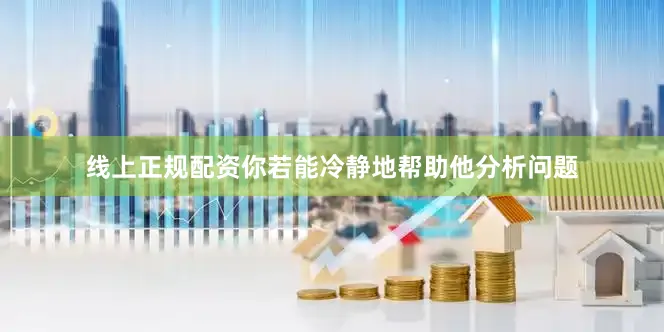 线上正规配资你若能冷静地帮助他分析问题