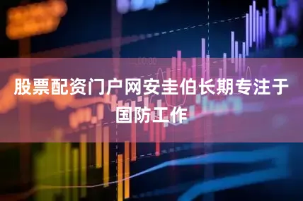 股票配资门户网安圭伯长期专注于国防工作