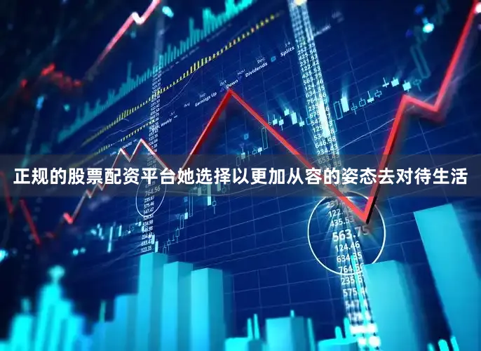 正规的股票配资平台她选择以更加从容的姿态去对待生活