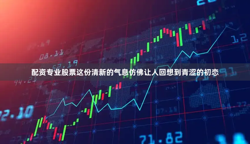 配资专业股票这份清新的气息仿佛让人回想到青涩的初恋