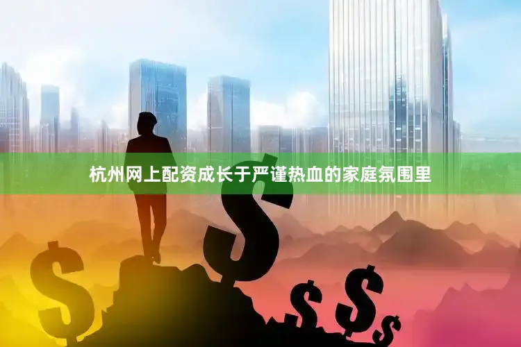 杭州网上配资成长于严谨热血的家庭氛围里