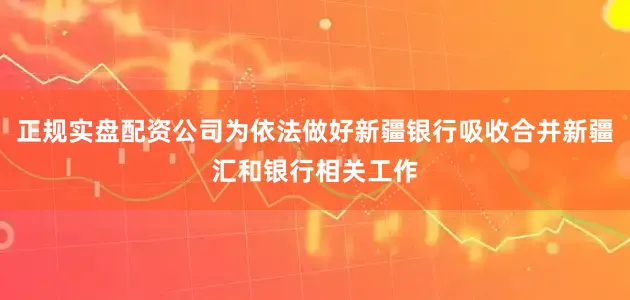 正规实盘配资公司为依法做好新疆银行吸收合并新疆汇和银行相关工作