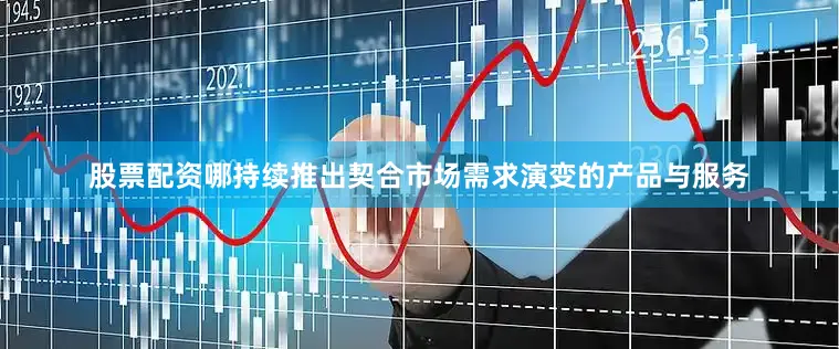股票配资哪持续推出契合市场需求演变的产品与服务