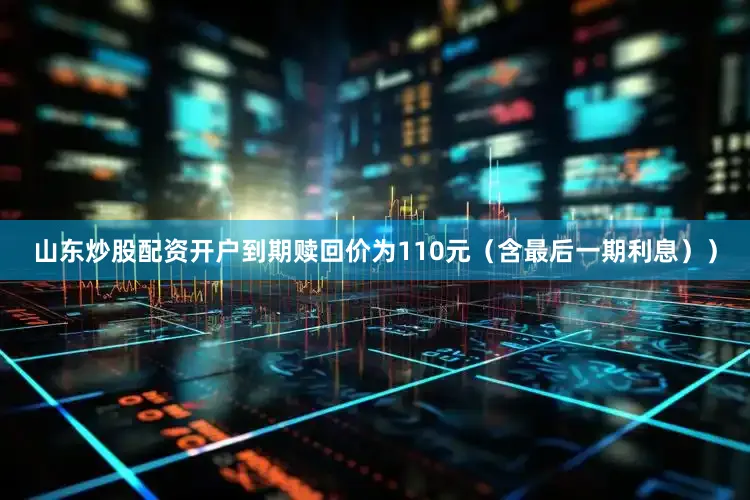 山东炒股配资开户到期赎回价为110元（含最后一期利息））