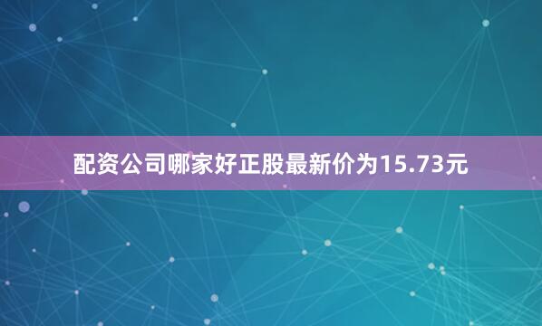 配资公司哪家好正股最新价为15.73元