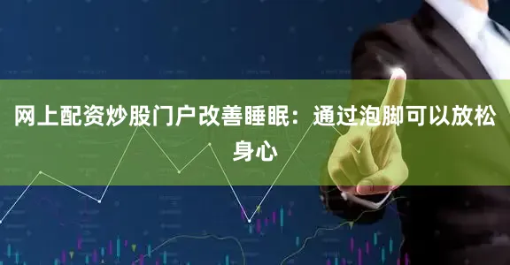 网上配资炒股门户改善睡眠：通过泡脚可以放松身心