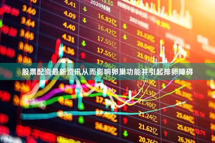 股票配资最新资讯从而影响卵巢功能并引起排卵障碍