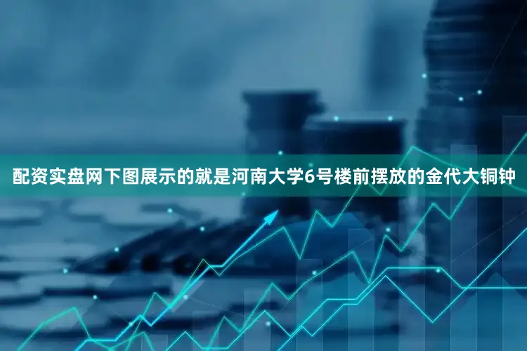 配资实盘网下图展示的就是河南大学6号楼前摆放的金代大铜钟