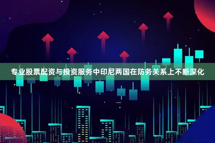 专业股票配资与投资服务中印尼两国在防务关系上不断深化