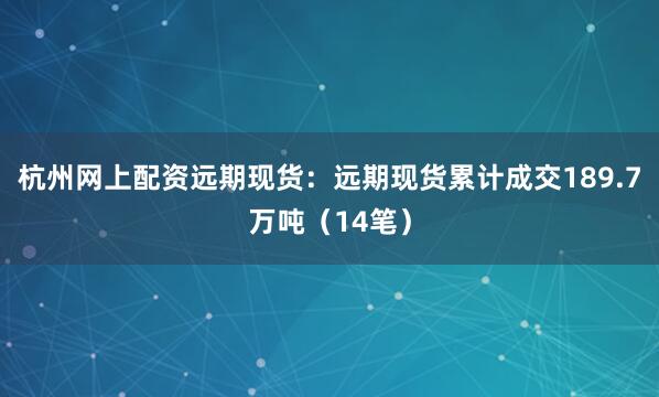 杭州网上配资远期现货：远期现货累计成交189.7万吨（14笔）