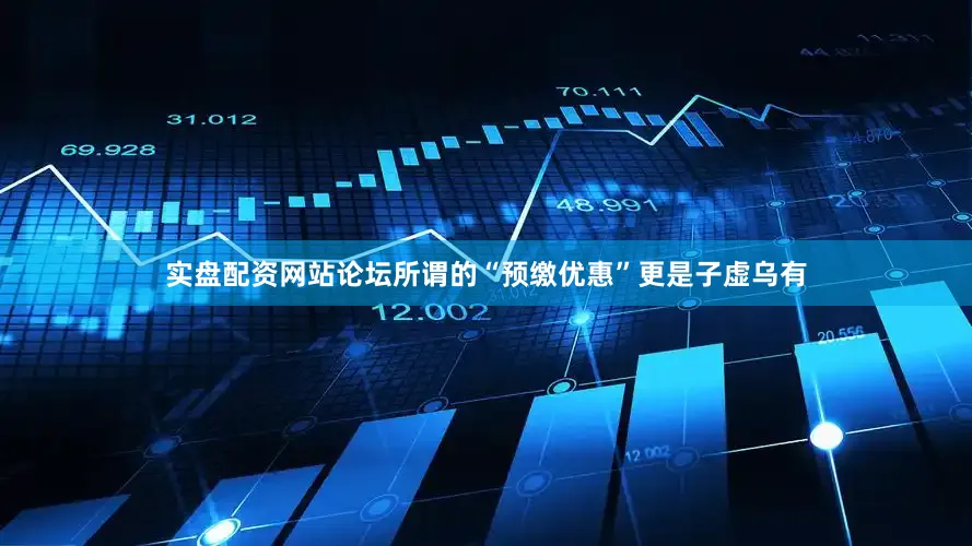 实盘配资网站论坛所谓的“预缴优惠”更是子虚乌有