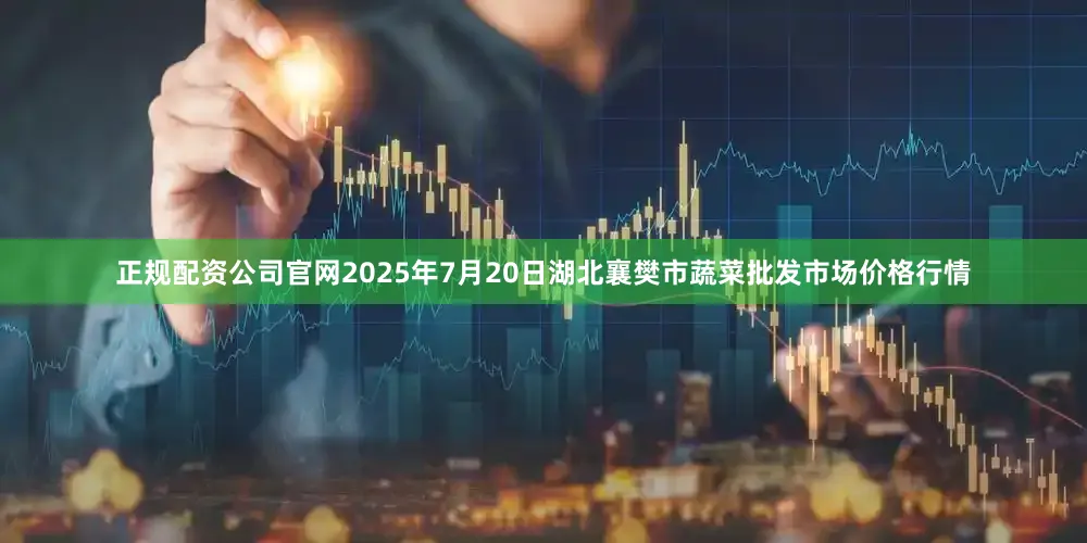 正规配资公司官网2025年7月20日湖北襄樊市蔬菜批发市场价格行情