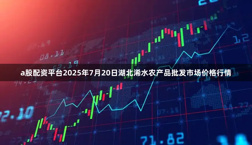 a股配资平台2025年7月20日湖北浠水农产品批发市场价格行情