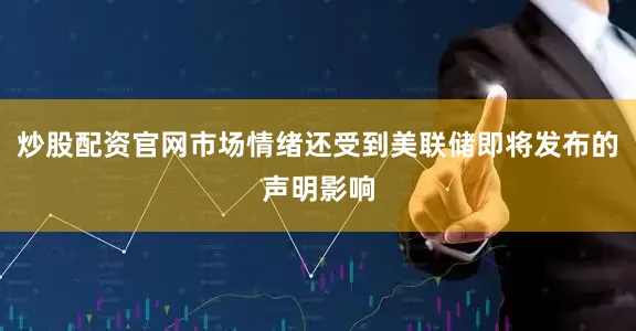炒股配资官网市场情绪还受到美联储即将发布的声明影响