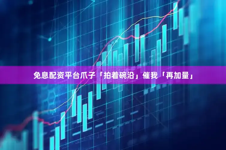 免息配资平台爪子「拍着碗沿」催我「再加量」