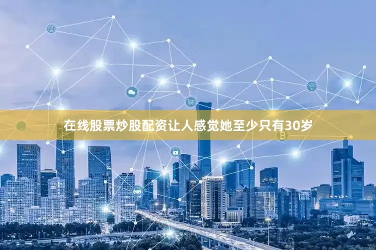 在线股票炒股配资让人感觉她至少只有30岁