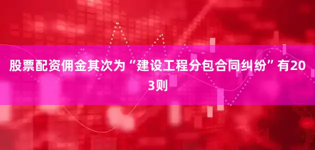 股票配资佣金其次为“建设工程分包合同纠纷”有203则