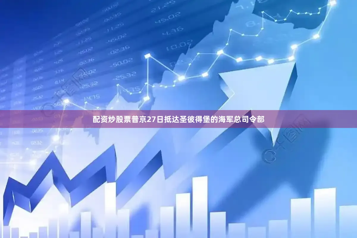 配资炒股票普京27日抵达圣彼得堡的海军总司令部