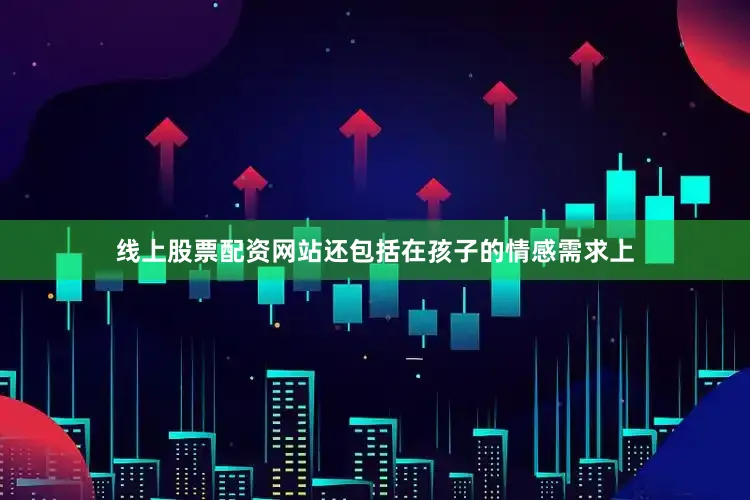 线上股票配资网站还包括在孩子的情感需求上