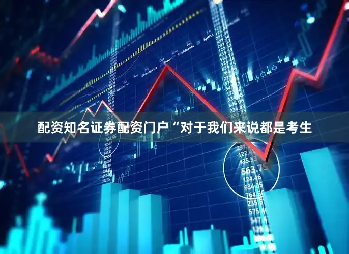 配资知名证券配资门户“对于我们来说都是考生