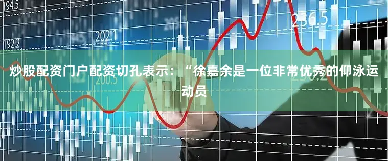 炒股配资门户配资切孔表示：“徐嘉余是一位非常优秀的仰泳运动员