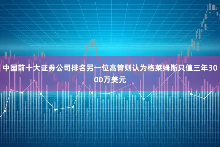 中国前十大证券公司排名另一位高管则认为格莱姆斯只值三年3000万美元