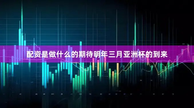 配资是做什么的期待明年三月亚洲杯的到来